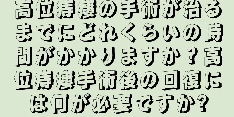 高位痔瘻の手術が治るまでにどれくらいの時間がかかりますか？高位痔瘻手術後の回復には何が必要ですか?