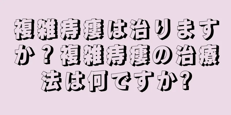 複雑痔瘻は治りますか？複雑痔瘻の治療法は何ですか?