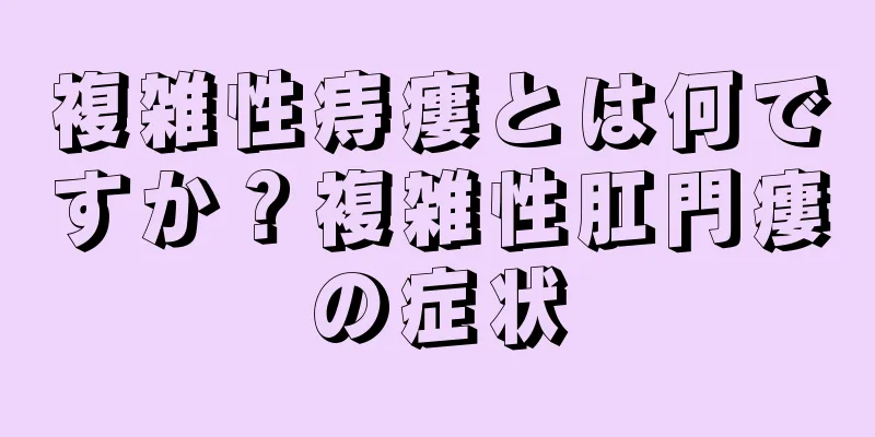 複雑性痔瘻とは何ですか？複雑性肛門瘻の症状