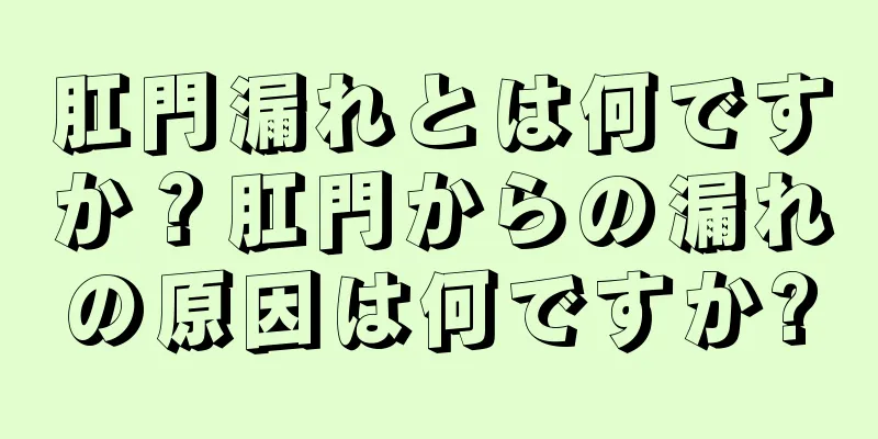 肛門漏れとは何ですか？肛門からの漏れの原因は何ですか?