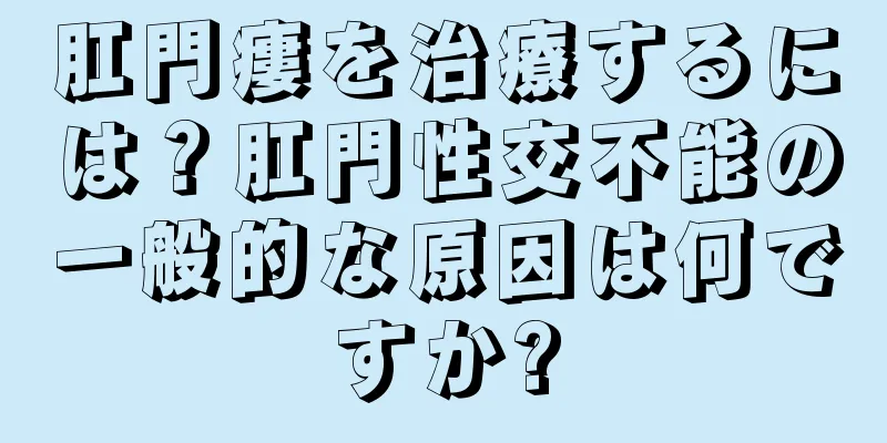 肛門瘻を治療するには？肛門性交不能の一般的な原因は何ですか?