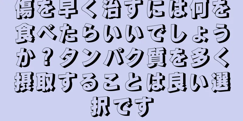 傷を早く治すには何を食べたらいいでしょうか？タンパク質を多く摂取することは良い選択です