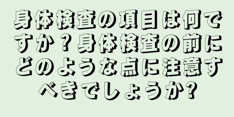 身体検査の項目は何ですか？身体検査の前にどのような点に注意すべきでしょうか?