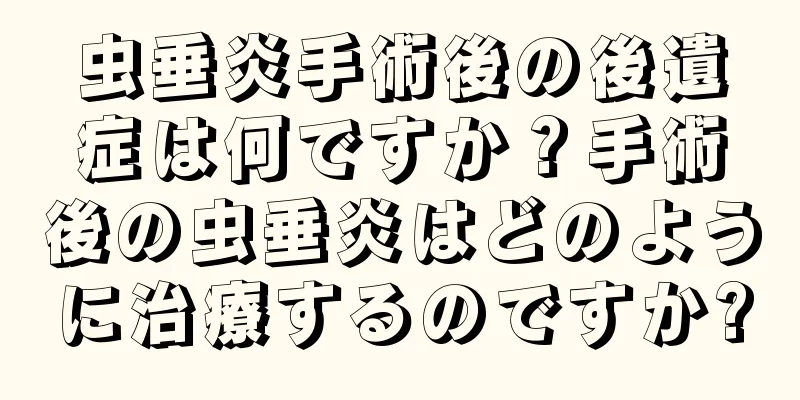 虫垂炎手術後の後遺症は何ですか？手術後の虫垂炎はどのように治療するのですか?