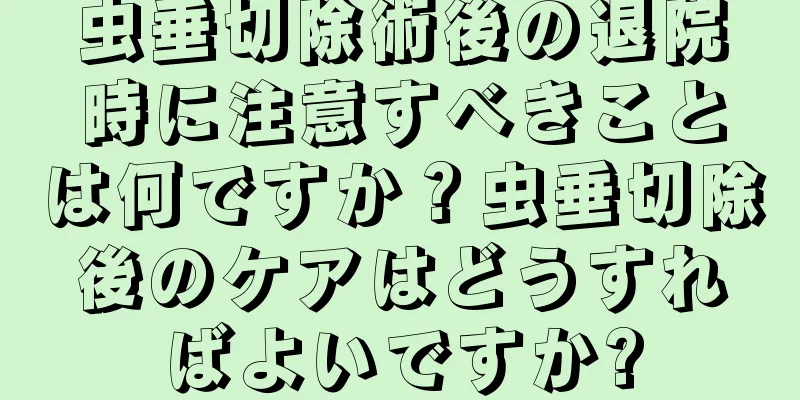 虫垂切除術後の退院時に注意すべきことは何ですか？虫垂切除後のケアはどうすればよいですか?