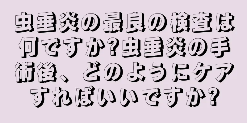 虫垂炎の最良の検査は何ですか?虫垂炎の手術後、どのようにケアすればいいですか?