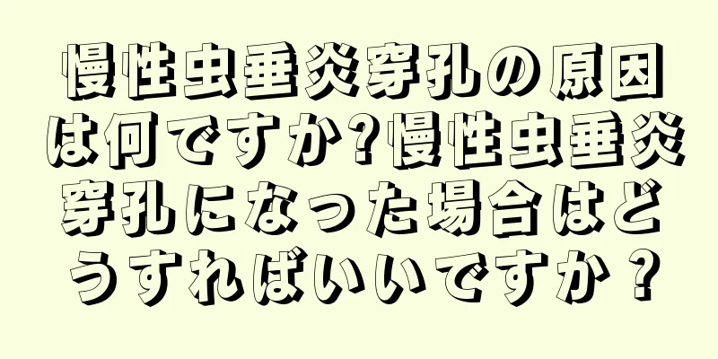 慢性虫垂炎穿孔の原因は何ですか?慢性虫垂炎穿孔になった場合はどうすればいいですか？