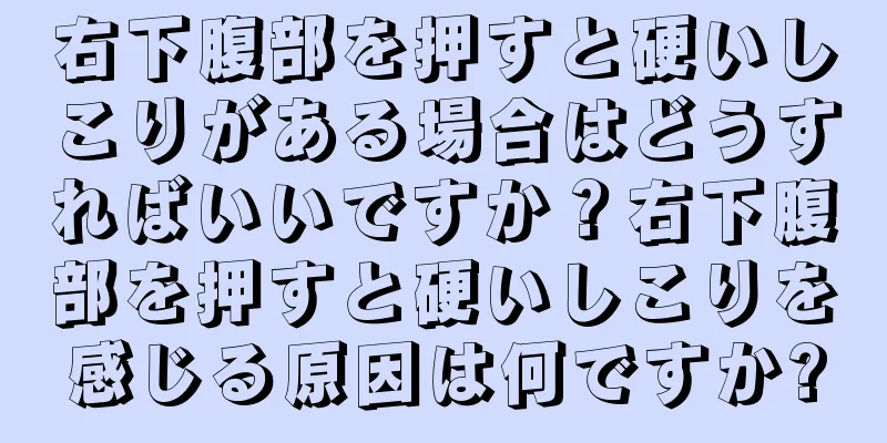 右下腹部を押すと硬いしこりがある場合はどうすればいいですか？右下腹部を押すと硬いしこりを感じる原因は何ですか?