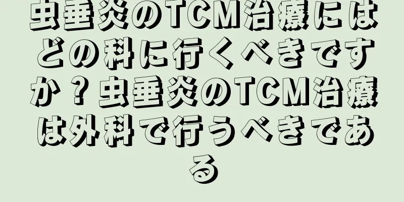 虫垂炎のTCM治療にはどの科に行くべきですか？虫垂炎のTCM治療は外科で行うべきである