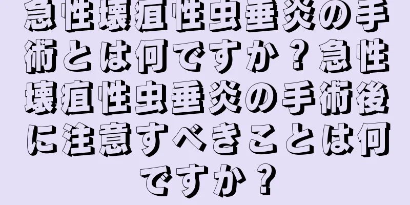 急性壊疽性虫垂炎の手術とは何ですか？急性壊疽性虫垂炎の手術後に注意すべきことは何ですか？