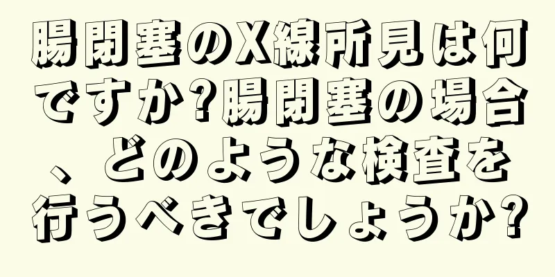 腸閉塞のX線所見は何ですか?腸閉塞の場合、どのような検査を行うべきでしょうか?