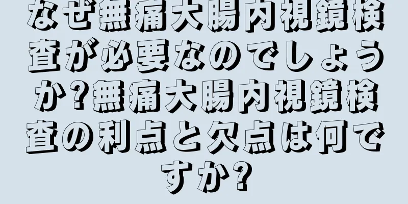なぜ無痛大腸内視鏡検査が必要なのでしょうか?無痛大腸内視鏡検査の利点と欠点は何ですか?