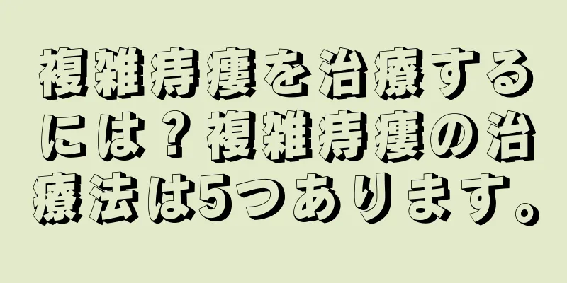 複雑痔瘻を治療するには？複雑痔瘻の治療法は5つあります。