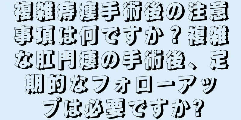 複雑痔瘻手術後の注意事項は何ですか？複雑な肛門瘻の手術後、定期的なフォローアップは必要ですか?