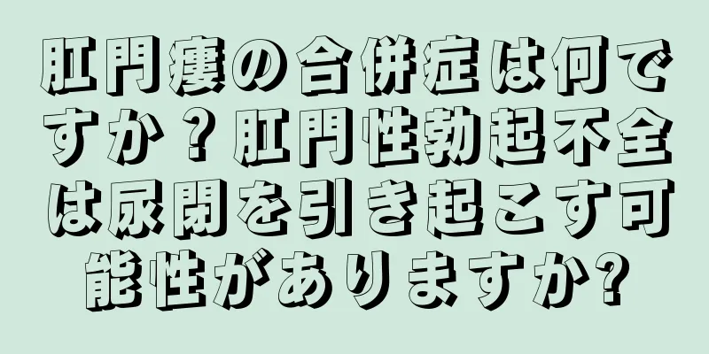 肛門瘻の合併症は何ですか？肛門性勃起不全は尿閉を引き起こす可能性がありますか?