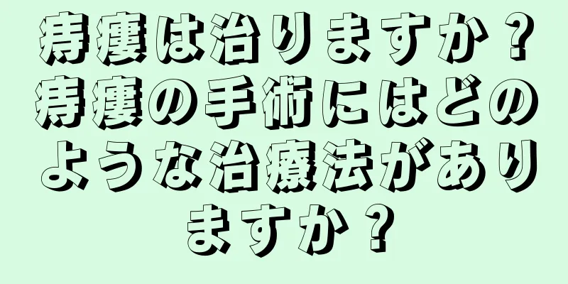 痔瘻は治りますか？痔瘻の手術にはどのような治療法がありますか？