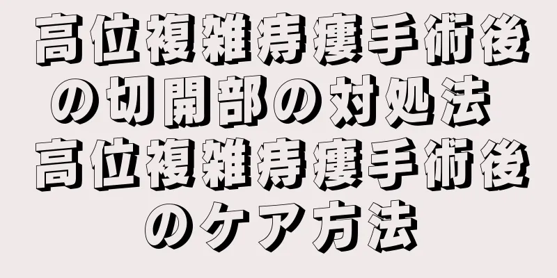 高位複雑痔瘻手術後の切開部の対処法 高位複雑痔瘻手術後のケア方法