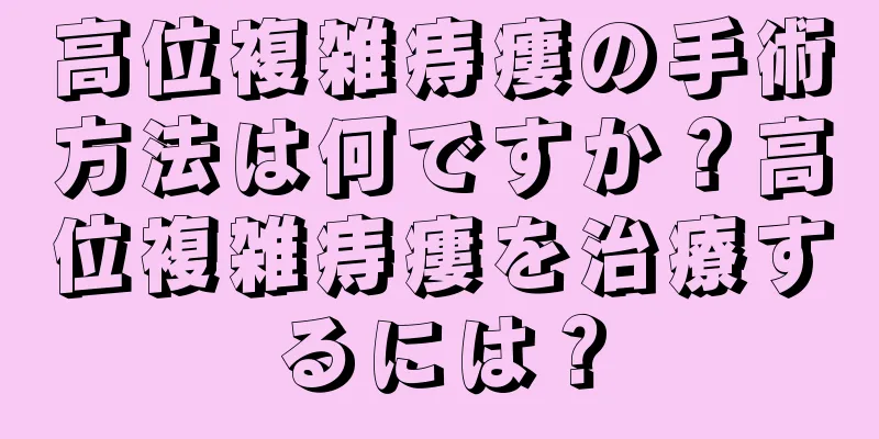 高位複雑痔瘻の手術方法は何ですか？高位複雑痔瘻を治療するには？