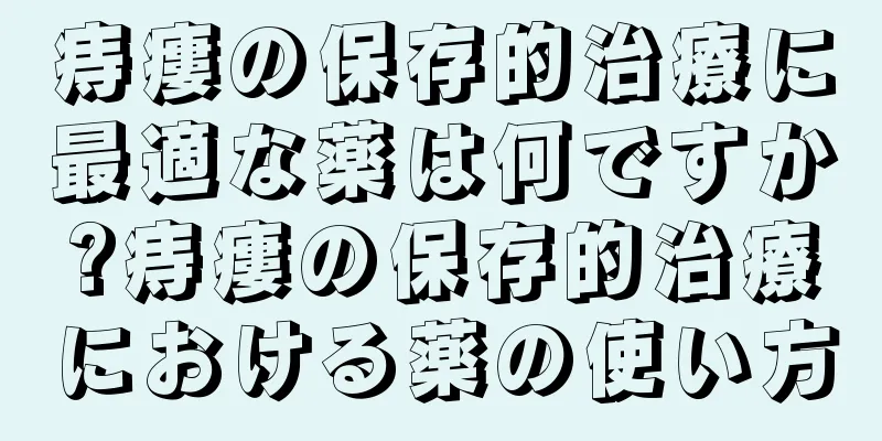 痔瘻の保存的治療に最適な薬は何ですか?痔瘻の保存的治療における薬の使い方