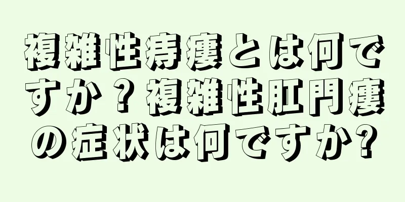 複雑性痔瘻とは何ですか？複雑性肛門瘻の症状は何ですか?