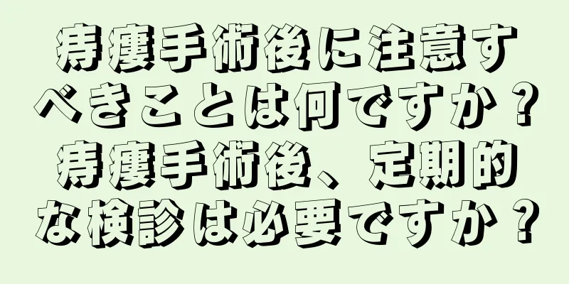 痔瘻手術後に注意すべきことは何ですか？痔瘻手術後、定期的な検診は必要ですか？
