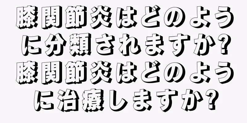 膝関節炎はどのように分類されますか?膝関節炎はどのように治療しますか?