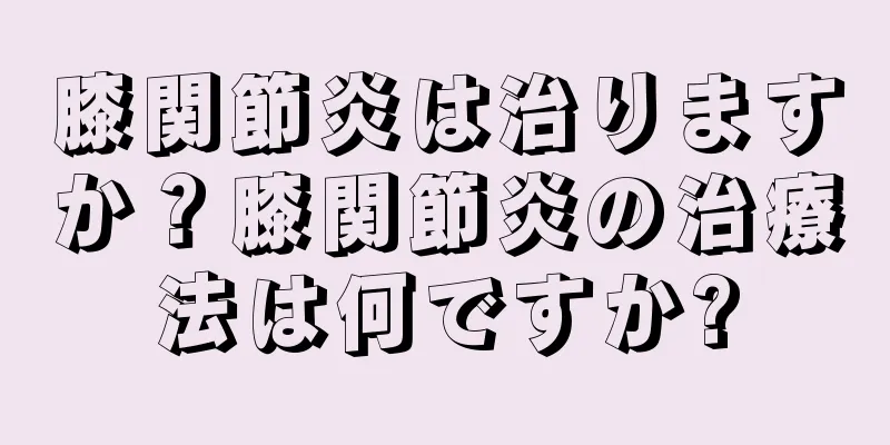 膝関節炎は治りますか？膝関節炎の治療法は何ですか?
