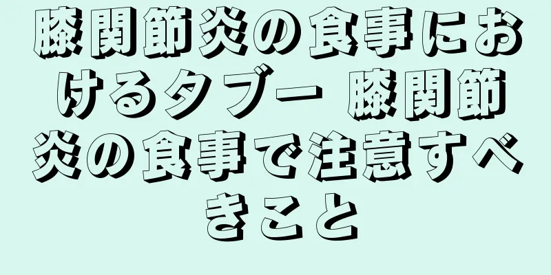 膝関節炎の食事におけるタブー 膝関節炎の食事で注意すべきこと