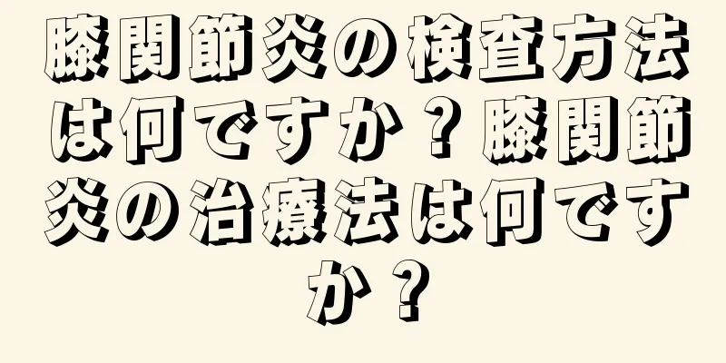 膝関節炎の検査方法は何ですか？膝関節炎の治療法は何ですか？