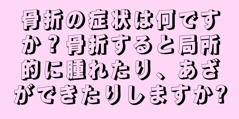 骨折の症状は何ですか？骨折すると局所的に腫れたり、あざができたりしますか?