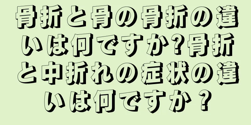 骨折と骨の骨折の違いは何ですか?骨折と中折れの症状の違いは何ですか？