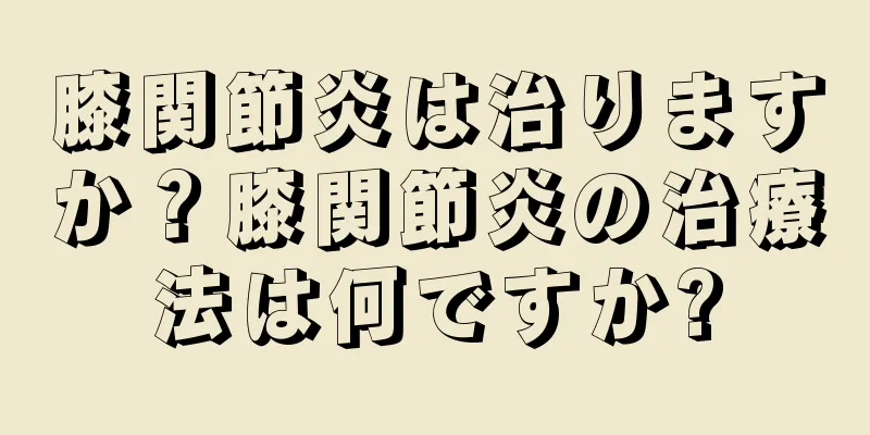 膝関節炎は治りますか？膝関節炎の治療法は何ですか?