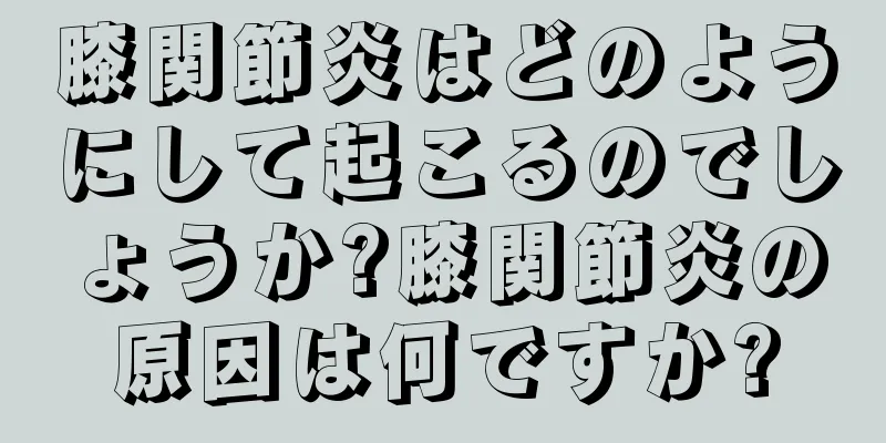 膝関節炎はどのようにして起こるのでしょうか?膝関節炎の原因は何ですか?