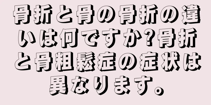 骨折と骨の骨折の違いは何ですか?骨折と骨粗鬆症の症状は異なります。