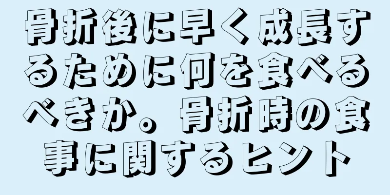 骨折後に早く成長するために何を食べるべきか。骨折時の食事に関するヒント