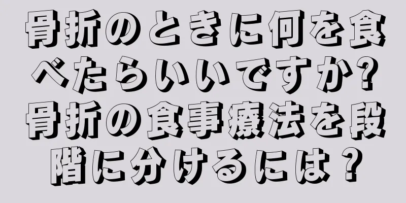 骨折のときに何を食べたらいいですか?骨折の食事療法を段階に分けるには？