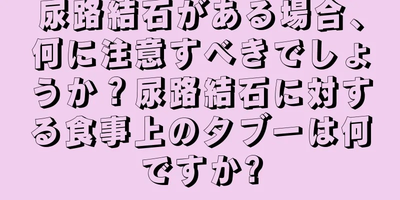 尿路結石がある場合、何に注意すべきでしょうか？尿路結石に対する食事上のタブーは何ですか?
