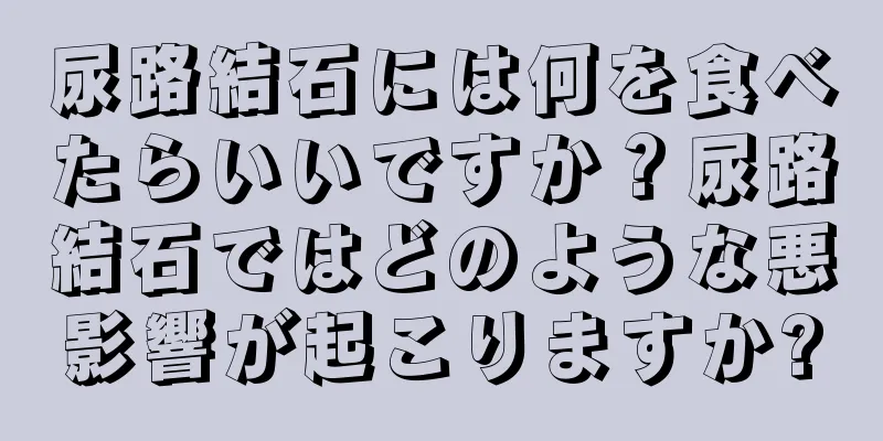 尿路結石には何を食べたらいいですか？尿路結石ではどのような悪影響が起こりますか?
