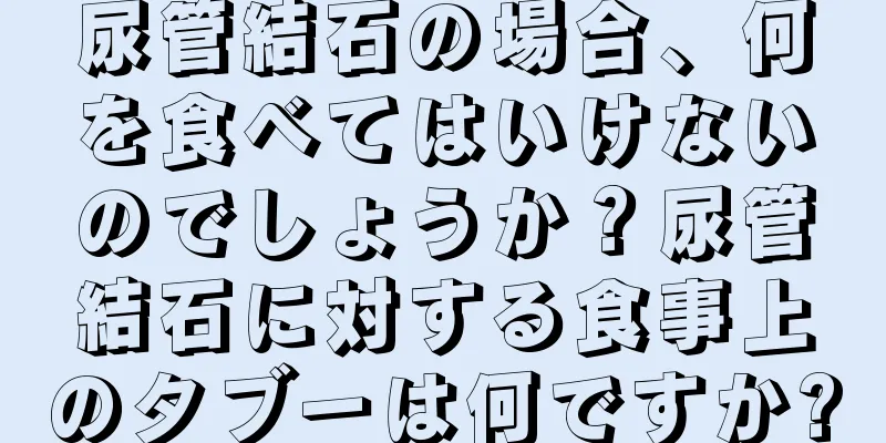 尿管結石の場合、何を食べてはいけないのでしょうか？尿管結石に対する食事上のタブーは何ですか?