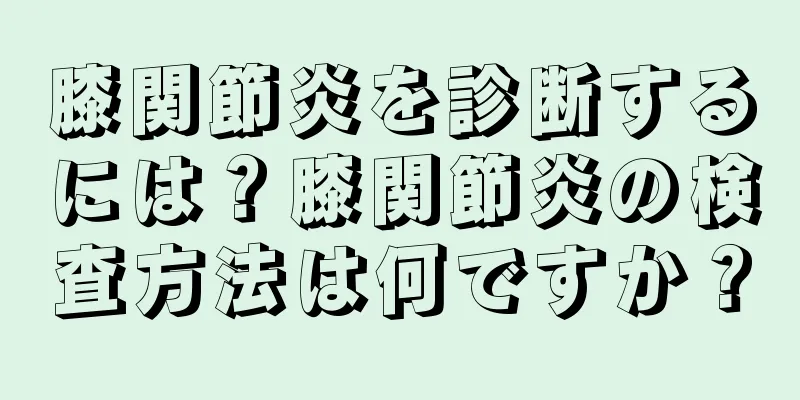 膝関節炎を診断するには？膝関節炎の検査方法は何ですか？