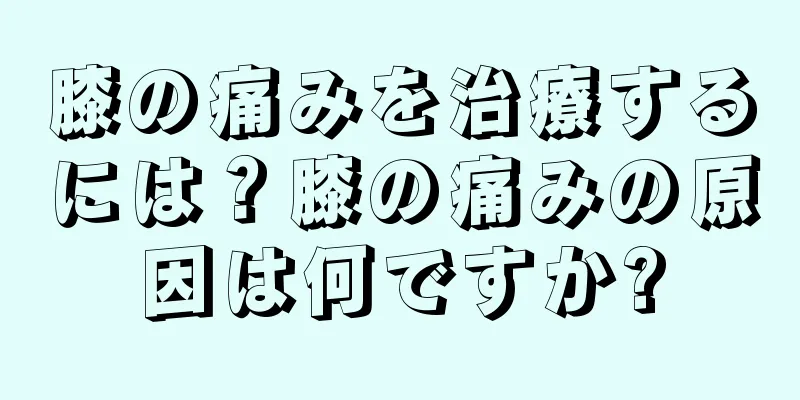 膝の痛みを治療するには？膝の痛みの原因は何ですか?