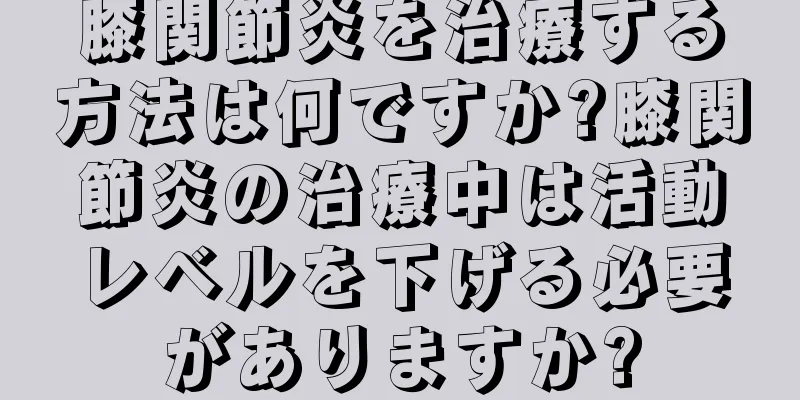 膝関節炎を治療する方法は何ですか?膝関節炎の治療中は活動レベルを下げる必要がありますか?