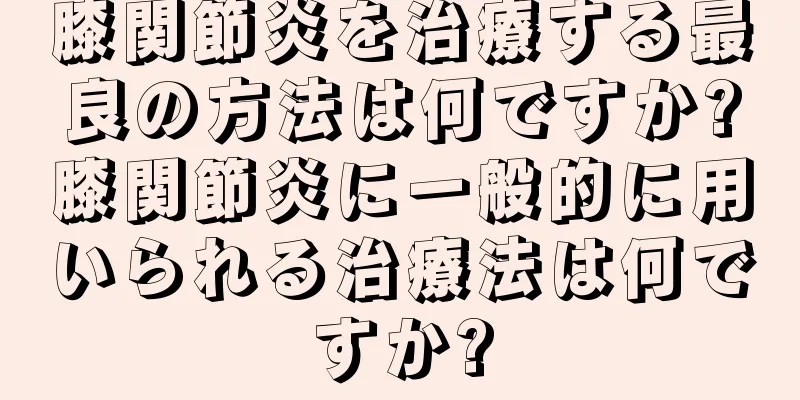 膝関節炎を治療する最良の方法は何ですか?膝関節炎に一般的に用いられる治療法は何ですか?