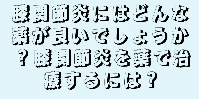 膝関節炎にはどんな薬が良いでしょうか？膝関節炎を薬で治療するには？