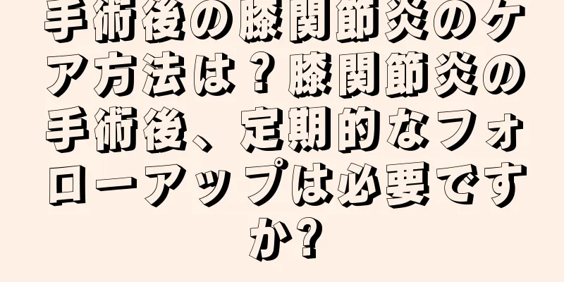 手術後の膝関節炎のケア方法は？膝関節炎の手術後、定期的なフォローアップは必要ですか?