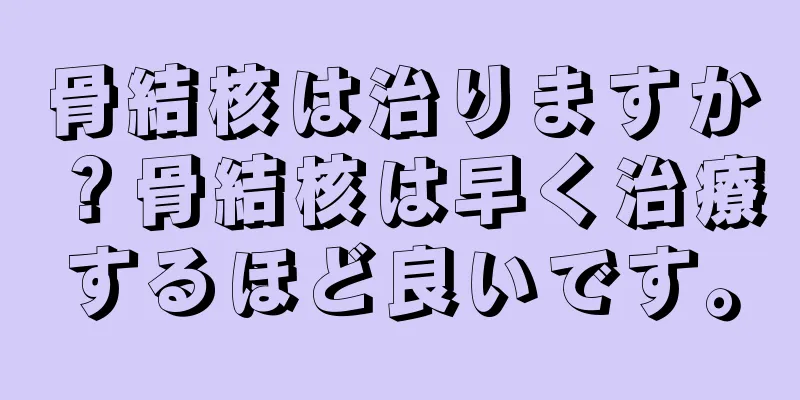 骨結核は治りますか？骨結核は早く治療するほど良いです。