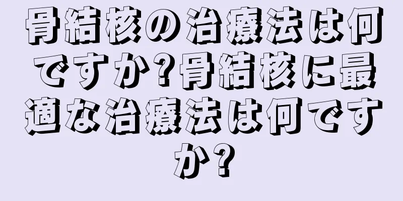 骨結核の治療法は何ですか?骨結核に最適な治療法は何ですか?