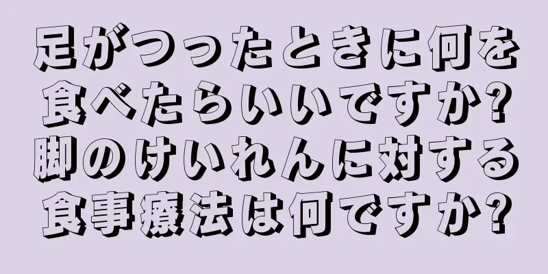 足がつったときに何を食べたらいいですか?脚のけいれんに対する食事療法は何ですか?