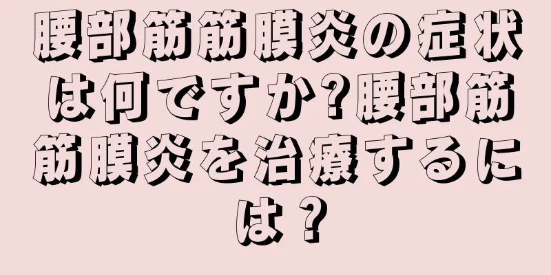 腰部筋筋膜炎の症状は何ですか?腰部筋筋膜炎を治療するには？