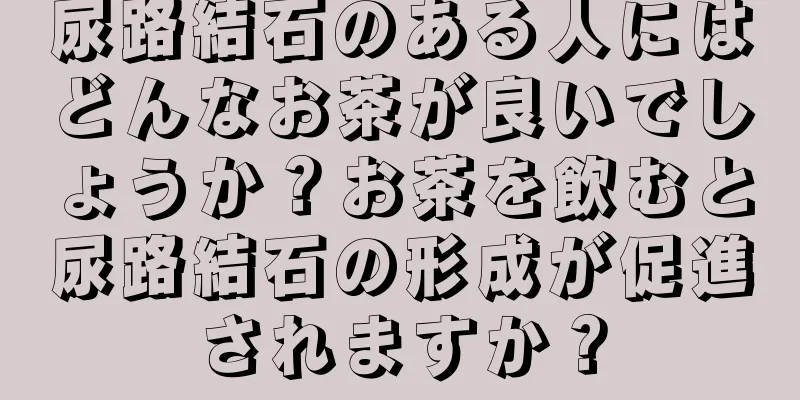 尿路結石のある人にはどんなお茶が良いでしょうか？お茶を飲むと尿路結石の形成が促進されますか？